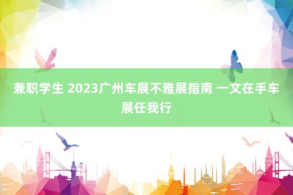 兼职学生 2023广州车展不雅展指南 一文在手车展任我行