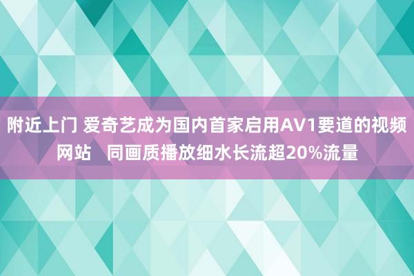 附近上门 爱奇艺成为国内首家启用AV1要道的视频网站   同画质播放细水长流超20%流量