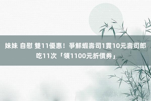 妹妹 自慰 雙11優惠！爭鮮蝦壽司1貫10元　壽司郎吃11次「領1100元折價券」