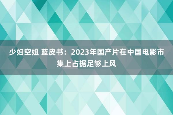 少妇空姐 蓝皮书：2023年国产片在中国电影市集上占据足够上风