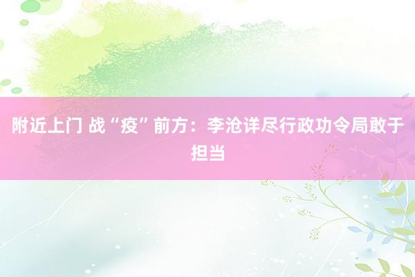 附近上门 战“疫”前方：李沧详尽行政功令局敢于担当