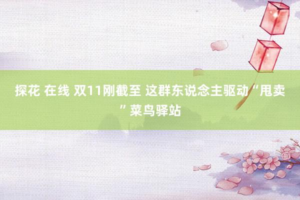 探花 在线 双11刚截至 这群东说念主驱动“甩卖”菜鸟驿站