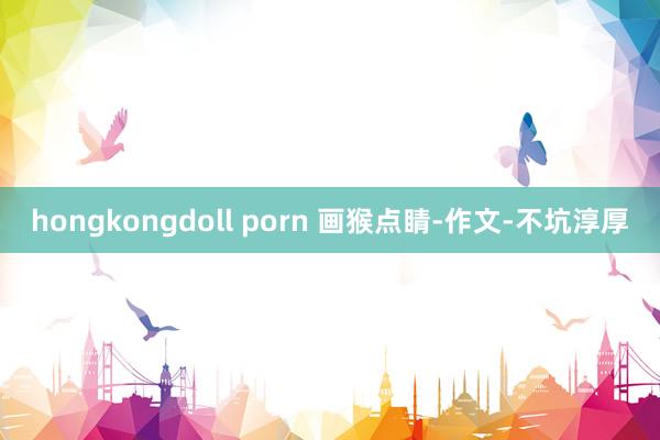 hongkongdoll porn 画猴点睛-作文-不坑淳厚