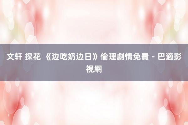 文轩 探花 《边吃奶边日》倫理劇情免費 - 巴適影視網