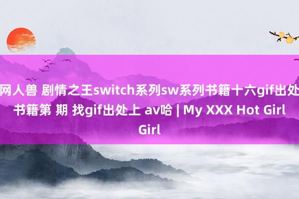 暗网人兽 剧情之王switch系列sw系列书籍十六gif出处大书籍第 期 找gif出处上 av哈 | My XXX Hot Girl