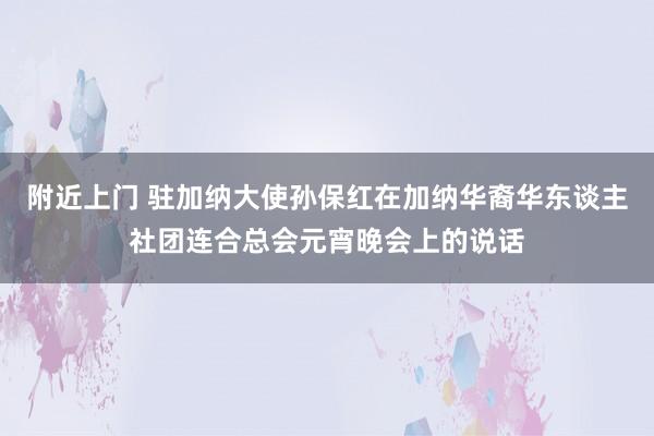 附近上门 驻加纳大使孙保红在加纳华裔华东谈主社团连合总会元宵晚会上的说话