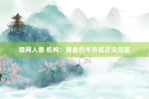 暗网人兽 机构：黄金的牛市或还没兑现