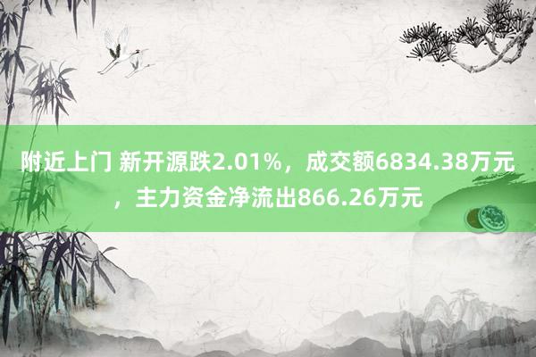 附近上门 新开源跌2.01%，成交额6834.38万元，主力资金净流出866.26万元