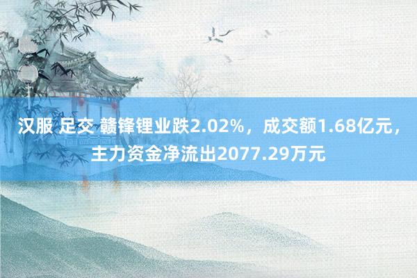 汉服 足交 赣锋锂业跌2.02%，成交额1.68亿元，主力资金净流出2077.29万元