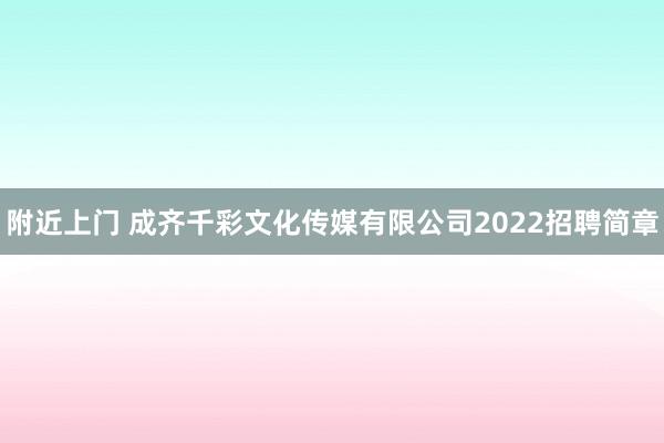 附近上门 成齐千彩文化传媒有限公司2022招聘简章