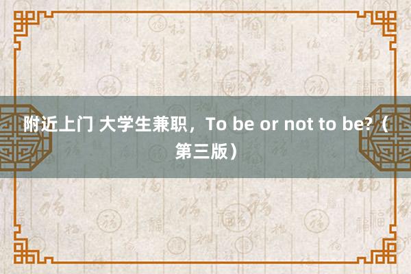 附近上门 大学生兼职，To be or not to be?（第三版）