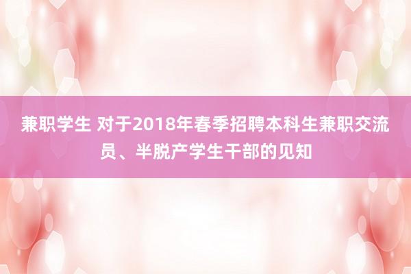 兼职学生 对于2018年春季招聘本科生兼职交流员、半脱产学生干部的见知