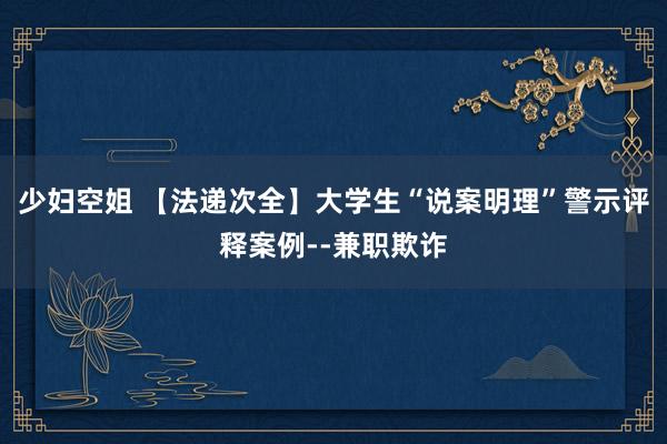 少妇空姐 【法递次全】大学生“说案明理”警示评释案例--兼职欺诈