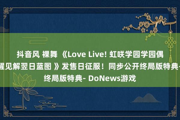 抖音风 裸舞 《Love Live! 虹咲学园学园偶像同好会 心动醒见解翌日蓝图 》发售日征服！同步公开终局版特典- DoNews游戏